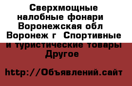 Сверхмощные налобные фонари - Воронежская обл., Воронеж г. Спортивные и туристические товары » Другое   